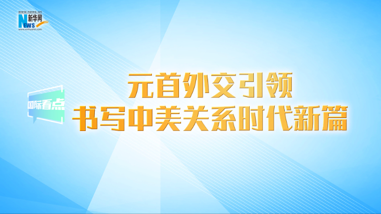 新华网国际看点丨元首外交引领书写中美关系时代新篇